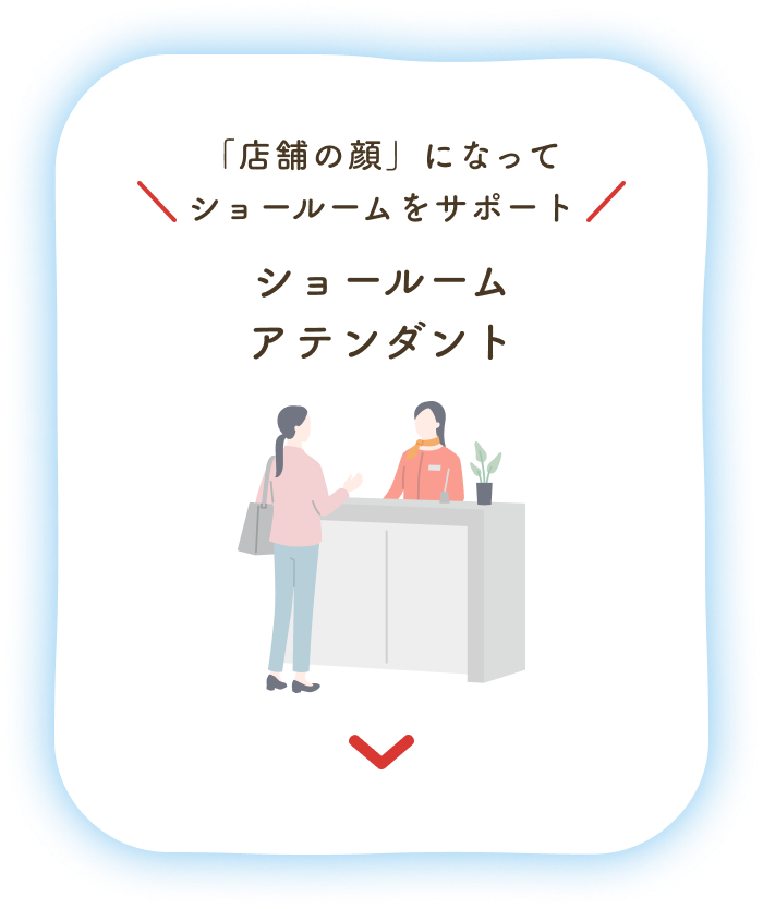 「店舗の顔」になってショールームをサポート：ショールームアテンダント